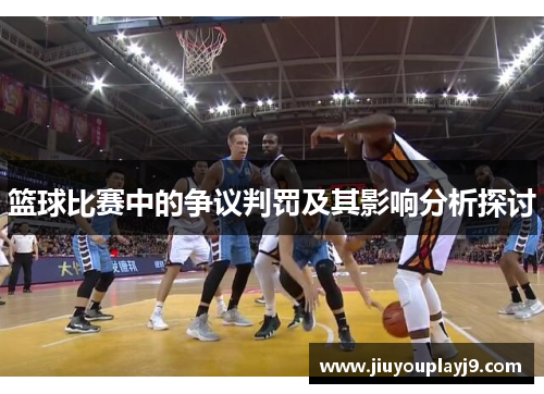 篮球比赛中的争议判罚及其影响分析探讨