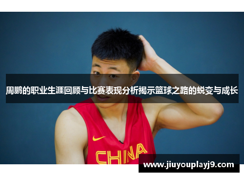 周鹏的职业生涯回顾与比赛表现分析揭示篮球之路的蜕变与成长