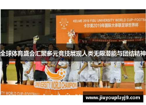 全球体育盛会汇聚多元竞技展现人类无限潜能与团结精神