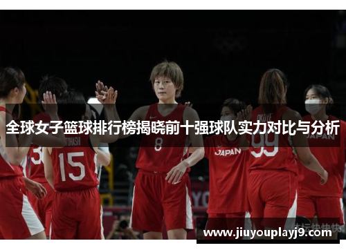 全球女子篮球排行榜揭晓前十强球队实力对比与分析