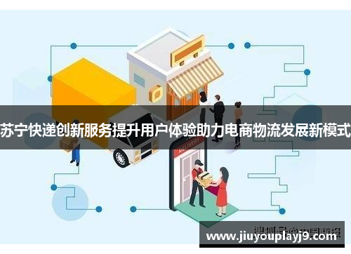 苏宁快递创新服务提升用户体验助力电商物流发展新模式