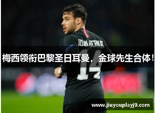 梅西领衔巴黎圣日耳曼，金球先生合体！