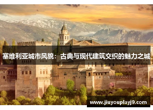 塞维利亚城市风貌：古典与现代建筑交织的魅力之城