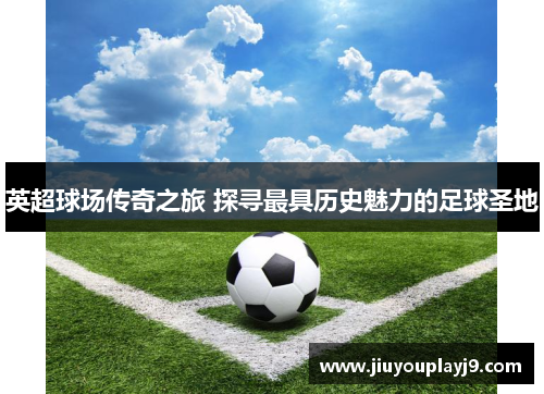 英超球场传奇之旅 探寻最具历史魅力的足球圣地