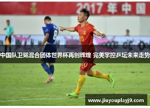 中国队卫冕混合团体世界杯再创辉煌 完美掌控乒坛未来走势