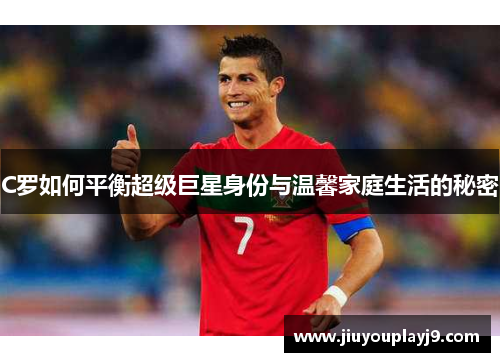C罗如何平衡超级巨星身份与温馨家庭生活的秘密