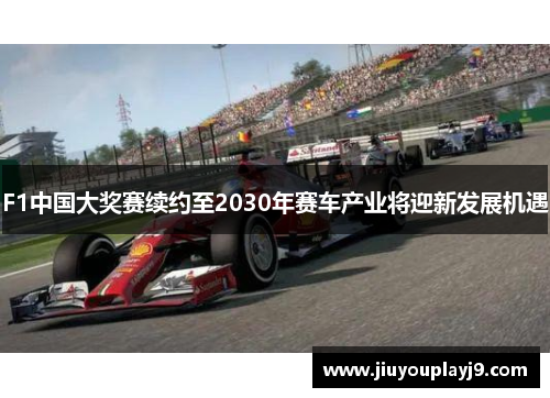 F1中国大奖赛续约至2030年赛车产业将迎新发展机遇