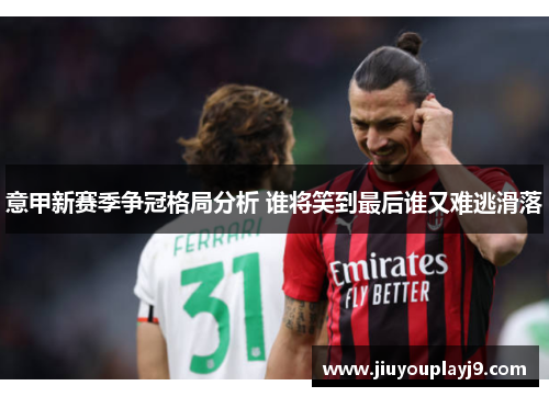 意甲新赛季争冠格局分析 谁将笑到最后谁又难逃滑落