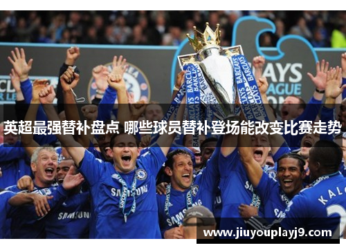 英超最强替补盘点 哪些球员替补登场能改变比赛走势