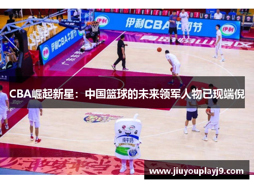 CBA崛起新星：中国篮球的未来领军人物已现端倪