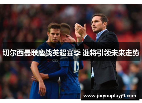 切尔西曼联鏖战英超赛季 谁将引领未来走势