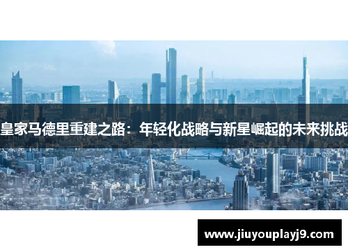 皇家马德里重建之路：年轻化战略与新星崛起的未来挑战