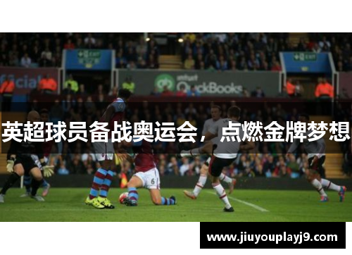英超球员备战奥运会，点燃金牌梦想