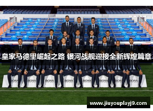 皇家马德里崛起之路 银河战舰迎接全新辉煌篇章