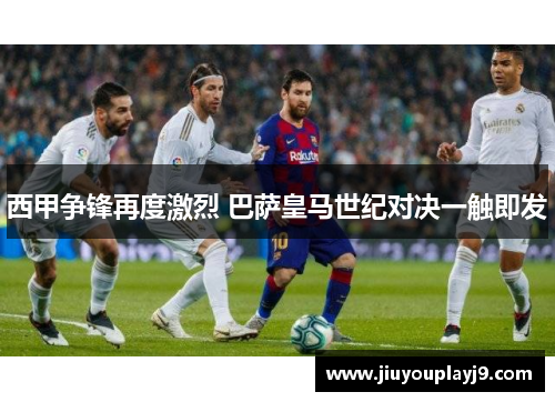 西甲争锋再度激烈 巴萨皇马世纪对决一触即发