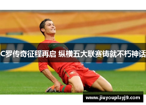 C罗传奇征程再启 纵横五大联赛铸就不朽神话