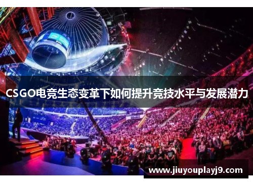 CSGO电竞生态变革下如何提升竞技水平与发展潜力