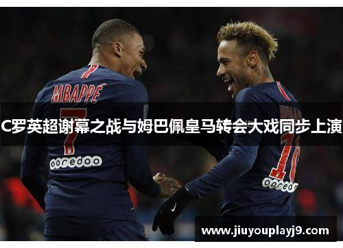 C罗英超谢幕之战与姆巴佩皇马转会大戏同步上演