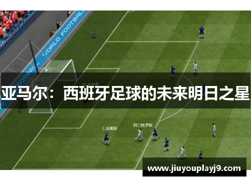 亚马尔：西班牙足球的未来明日之星