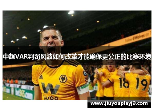 中超VAR判罚风波如何改革才能确保更公正的比赛环境