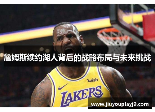 詹姆斯续约湖人背后的战略布局与未来挑战