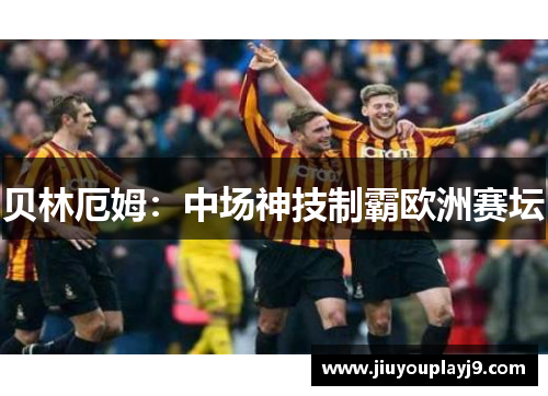 贝林厄姆：中场神技制霸欧洲赛坛