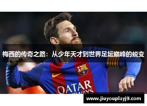 梅西的传奇之路：从少年天才到世界足坛巅峰的蜕变