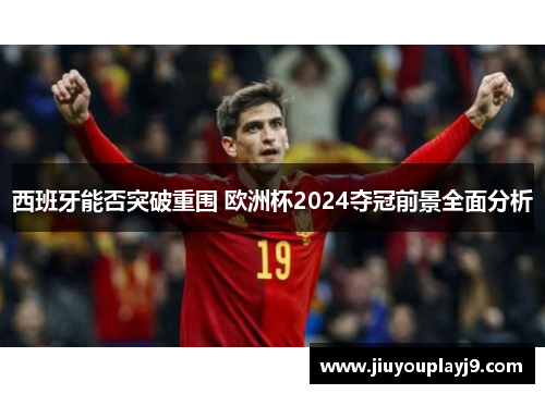 西班牙能否突破重围 欧洲杯2024夺冠前景全面分析