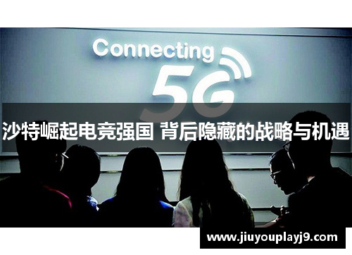 沙特崛起电竞强国 背后隐藏的战略与机遇