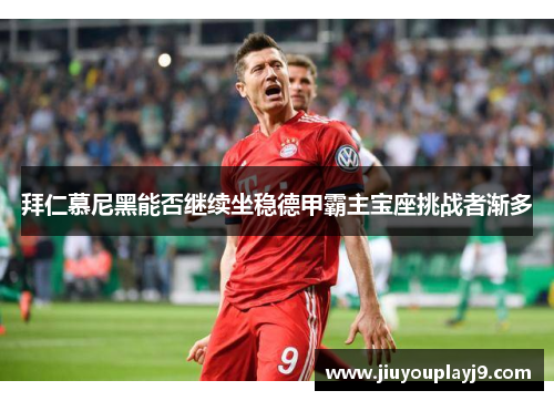 拜仁慕尼黑能否继续坐稳德甲霸主宝座挑战者渐多