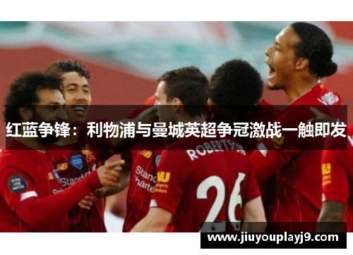 红蓝争锋：利物浦与曼城英超争冠激战一触即发