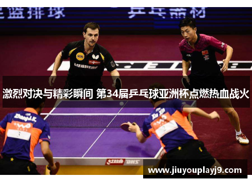 激烈对决与精彩瞬间 第34届乒乓球亚洲杯点燃热血战火