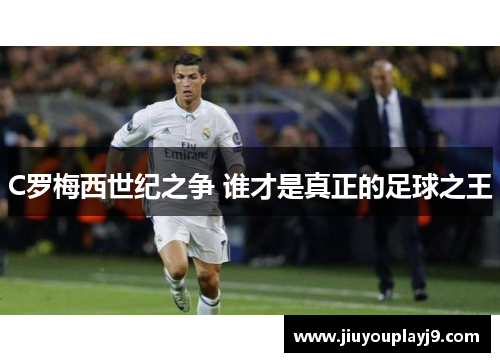 C罗梅西世纪之争 谁才是真正的足球之王