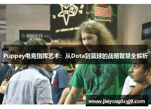Puppey电竞指挥艺术：从Dota到篮球的战略智慧全解析