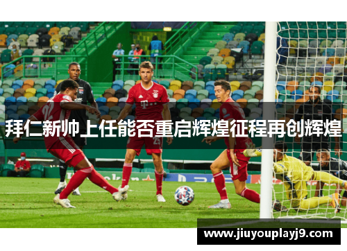 拜仁新帅上任能否重启辉煌征程再创辉煌