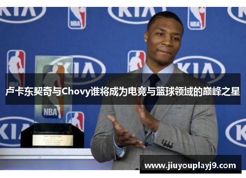 卢卡东契奇与Chovy谁将成为电竞与篮球领域的巅峰之星