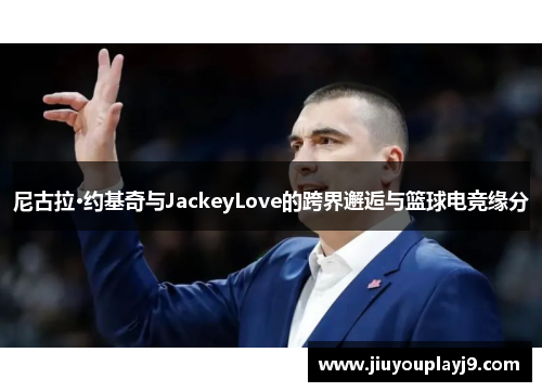 尼古拉·约基奇与JackeyLove的跨界邂逅与篮球电竞缘分