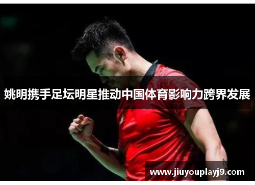 姚明携手足坛明星推动中国体育影响力跨界发展